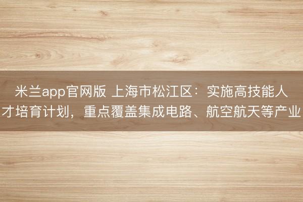 米兰app官网版 上海市松江区:实施高技能人才培育计划,重点覆盖集成电路、航空航天等产业