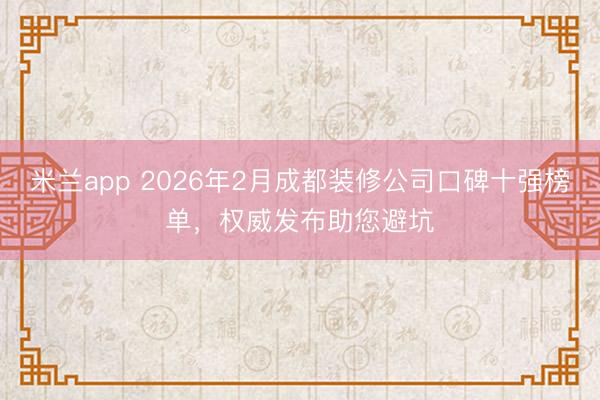米兰app 2026年2月成都装修公司口碑十强榜单，权威发布助您避坑