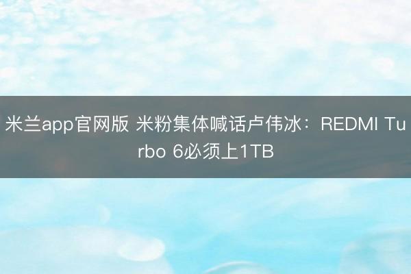 米兰app官网版 米粉集体喊话卢伟冰:REDMI Turbo 6必须上1TB