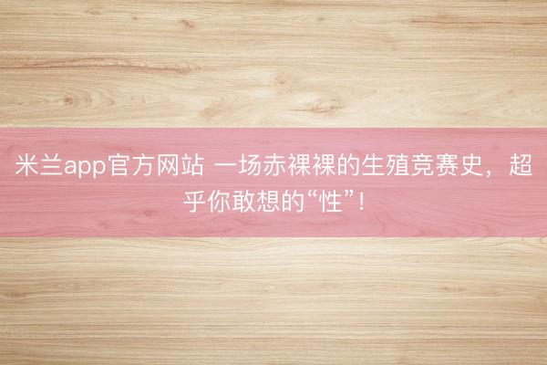 米兰app官方网站 一场赤裸裸的生殖竞赛史,超乎你敢想的“性”!