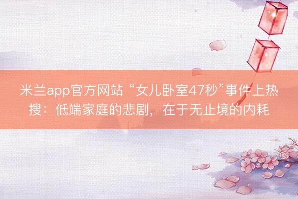 米兰app官方网站 “女儿卧室47秒”事件上热搜：低端家庭的悲剧，在于无止境的内耗