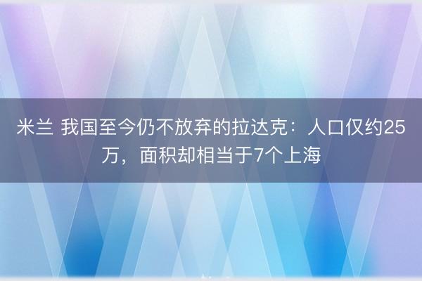 米兰 我国至今仍不放弃的拉达克：人口仅约25万，面积却相当于7个上海