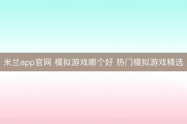 米兰app官网 模拟游戏哪个好 热门模拟游戏精选