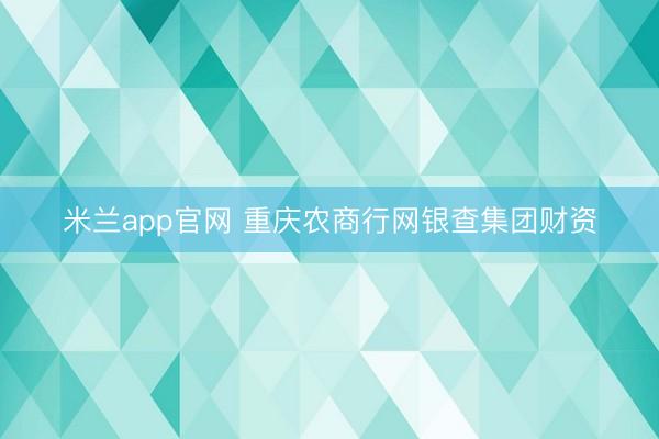 米兰app官网 重庆农商行网银查集团财资