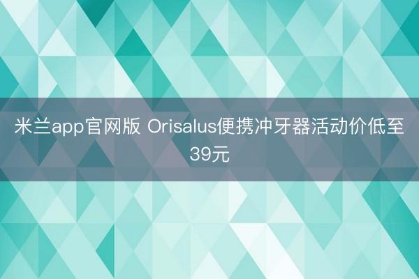 米兰app官网版 Orisalus便携冲牙器活动价低至39元