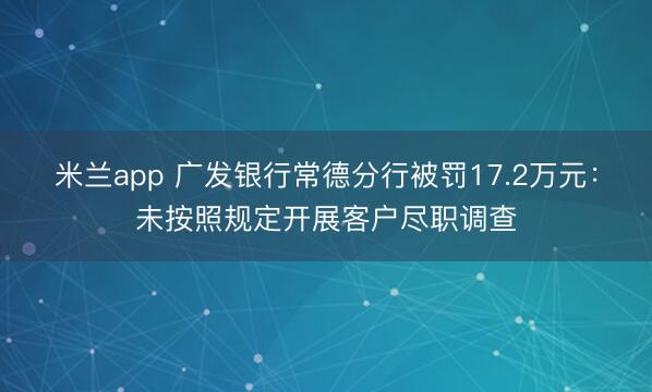 米兰app 广发银行常德分行被罚17.2万元：未按照规定开展客户尽职调查