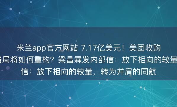 米兰app官方网站 7.17亿美元！美团收购叮咚买菜， 市场格局将如何重构？梁昌霖发内部信：放下相向的较量，转为并肩的同航