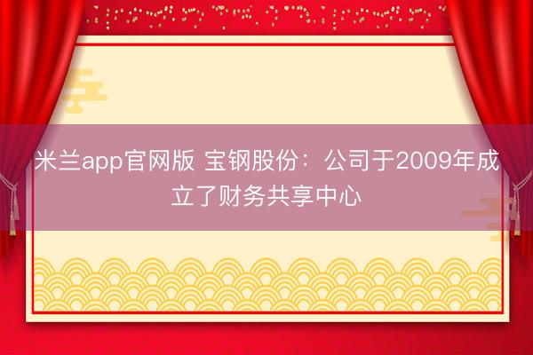米兰app官网版 宝钢股份：公司于2009年成立了财务共享中心