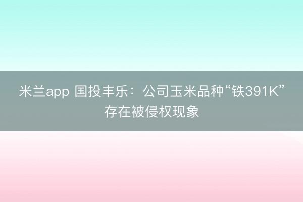 米兰app 国投丰乐:公司玉米品种“铁391K”存在被侵权现象