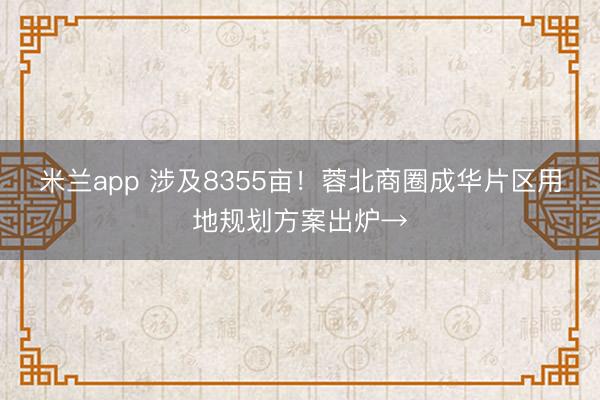 米兰app 涉及8355亩!蓉北商圈成华片区用地规划方案出炉→