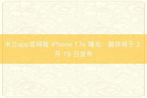 米兰app官网版 iPhone 17e 曝光：最快将于 2 月 19 日发布