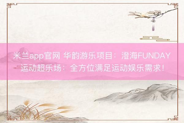米兰app官网 华韵游乐项目:澄海FUNDAY运动超乐场:全方位满足运动娱乐需求!
