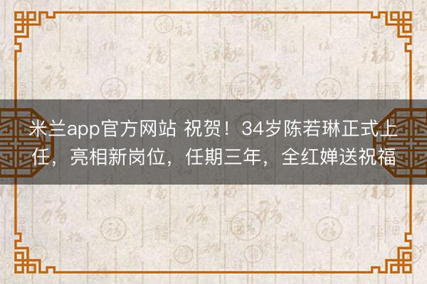 米兰app官方网站 祝贺!34岁陈若琳正式上任,亮相新岗位,任期三年,全红婵送祝福