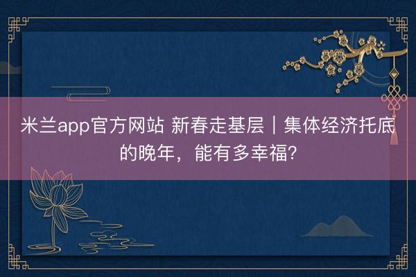 米兰app官方网站 新春走基层｜集体经济托底的晚年，能有多幸福？