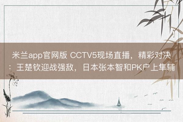 米兰app官网版 CCTV5现场直播,精彩对决:王楚钦迎战强敌,日本张本智和PK户上隼辅