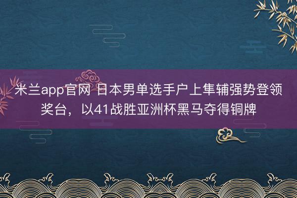 米兰app官网 日本男单选手户上隼辅强势登领奖台,以41战胜亚洲杯黑马夺得铜牌