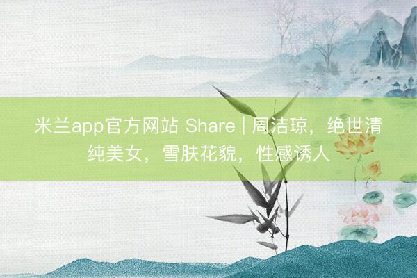 米兰app官方网站 Share | 周洁琼，绝世清纯美女，雪肤花貌，性感诱人