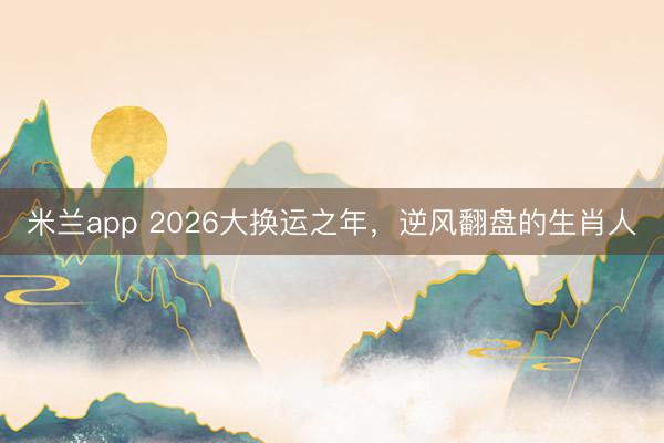 米兰app 2026大换运之年,逆风翻盘的生肖人
