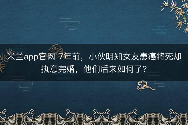 米兰app官网 7年前,小伙明知女友患癌将死却执意完婚,他们后来如何了?