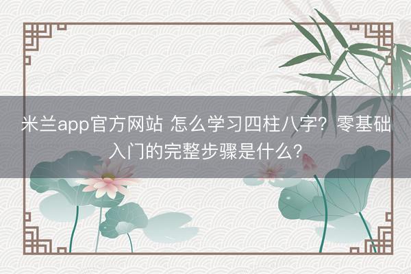 米兰app官方网站 怎么学习四柱八字?零基础入门的完整步骤是什么?
