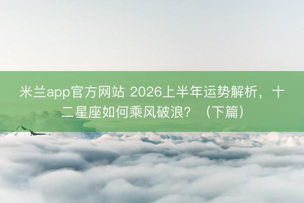 米兰app官方网站 2026上半年运势解析,十二星座如何乘风破浪?(下篇)