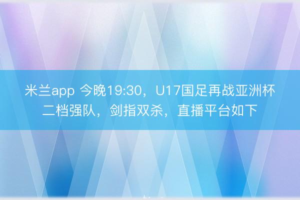 米兰app 今晚19:30,U17国足再战亚洲杯二档强队,剑指双杀,直播平台如下