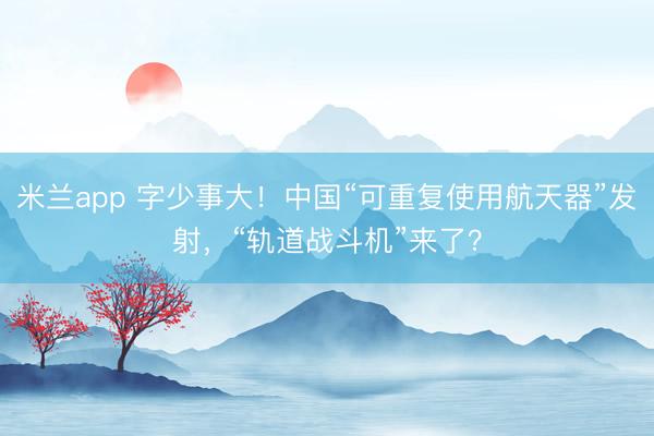米兰app 字少事大!中国“可重复使用航天器”发射,“轨道战斗机”来了?