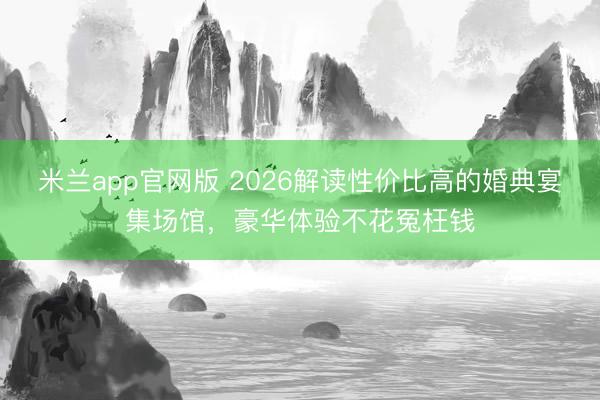 米兰app官网版 2026解读性价比高的婚典宴集场馆,豪华体验不花冤枉钱