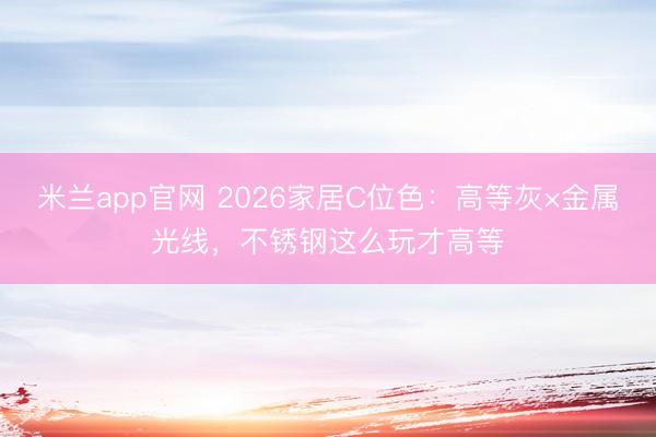 米兰app官网 2026家居C位色:高等灰×金属光线,不锈钢这么玩才高等