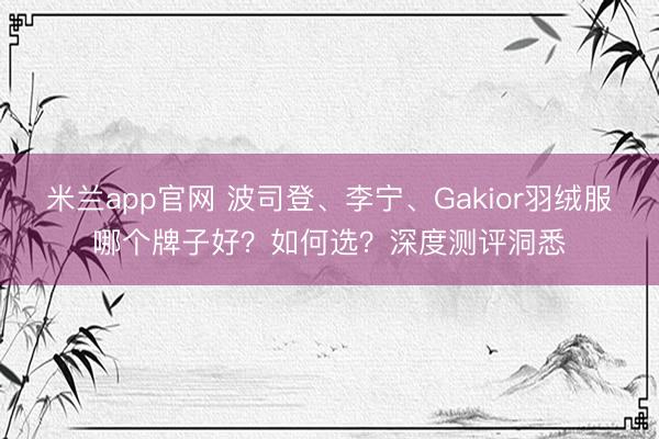 米兰app官网 波司登、李宁、Gakior羽绒服哪个牌子好？如何选？深度测评洞悉