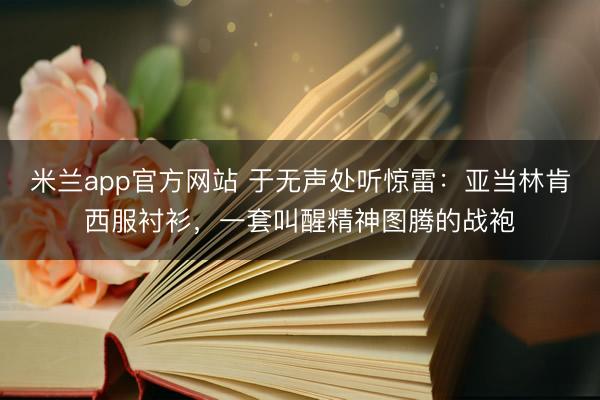 米兰app官方网站 于无声处听惊雷：亚当林肯西服衬衫，一套叫醒精神图腾的战袍