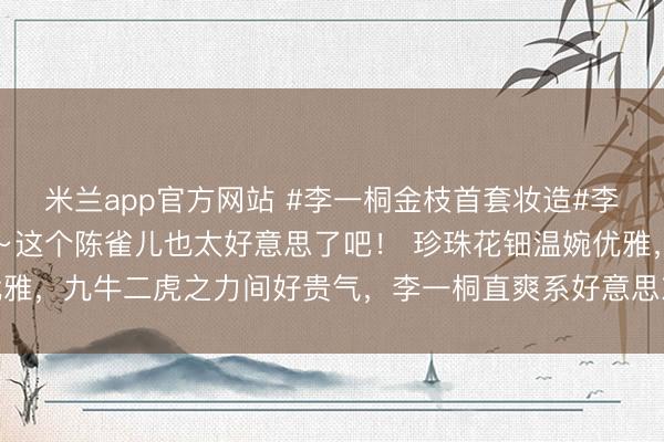 米兰app官方网站 #李一桐金枝首套妆造#李一桐金枝首套妆造来啦～这个陈雀儿也太好意思了吧！ 珍珠花钿温婉优雅，九牛二虎之力间好贵气，李一桐直爽系好意思东说念主果真会爱！！