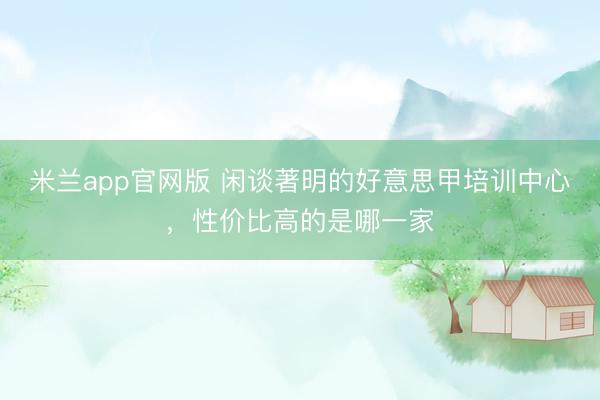 米兰app官网版 闲谈著明的好意思甲培训中心,性价比高的是哪一家