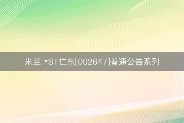 米兰 *ST仁东[002647]普通公告系列