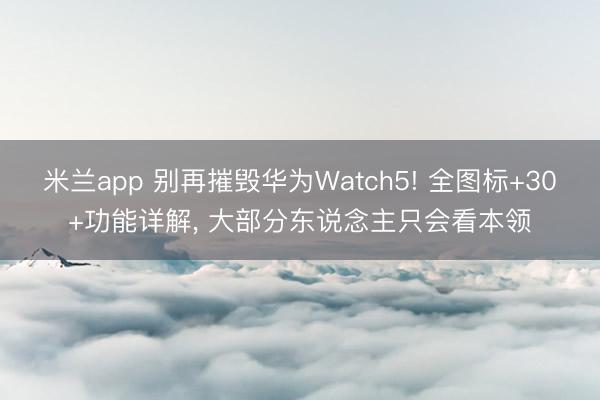 米兰app 别再摧毁华为Watch5! 全图标+30+功能详解, 大部分东说念主只会看本领