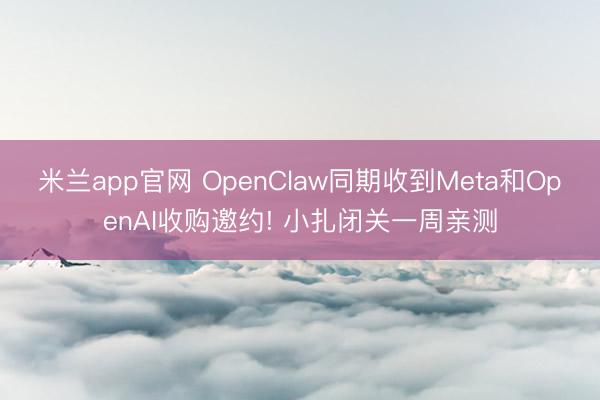 米兰app官网 OpenClaw同期收到Meta和OpenAI收购邀约! 小扎闭关一周亲测