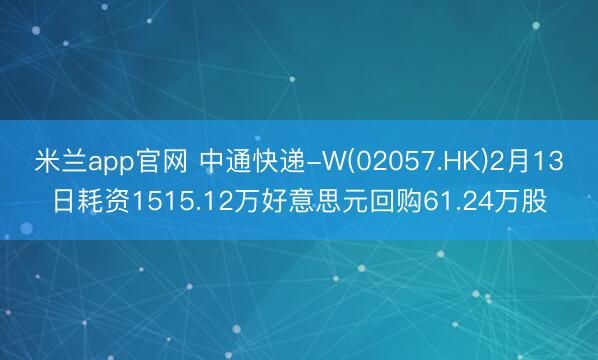 米兰app官网 中通快递-W(02057.HK)2月13日耗资1515.12万好意思元回购61.24万股
