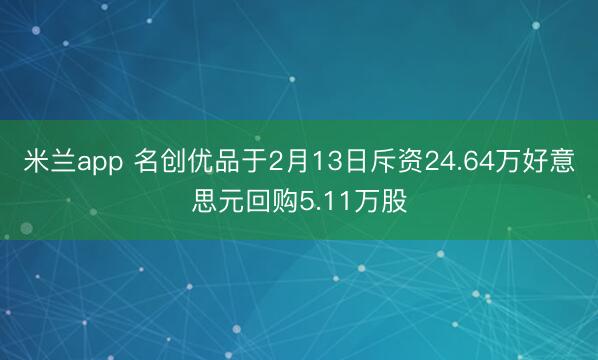 米兰app 名创优品于2月13日斥资24.64万好意思元回购5.11万股