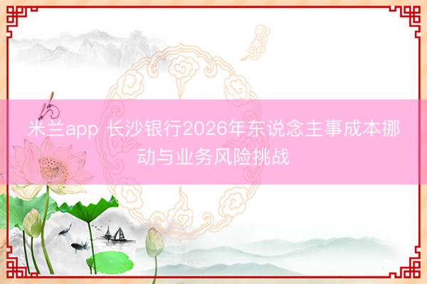 米兰app 长沙银行2026年东说念主事成本挪动与业务风险挑战