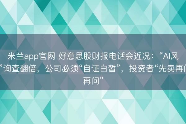 米兰app官网 好意思股财报电话会近况:“AI风险”询查翻倍,公司必须“自证白皙”,投资者“先卖再问”