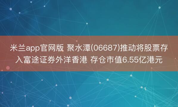 米兰app官网版 聚水潭(06687)推动将股票存入富途证券外洋香港 存仓市值6.55亿港元