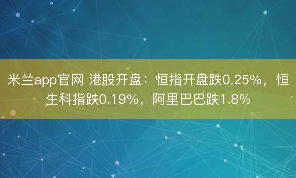 米兰app官网 港股开盘:恒指开盘跌0.25%,恒生科指跌0.19%,阿里巴巴跌1.8%