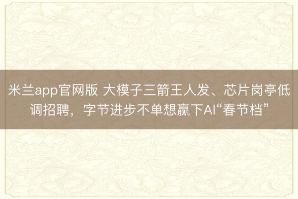 米兰app官网版 大模子三箭王人发、芯片岗亭低调招聘，字节进步不单想赢下AI“春节档”
