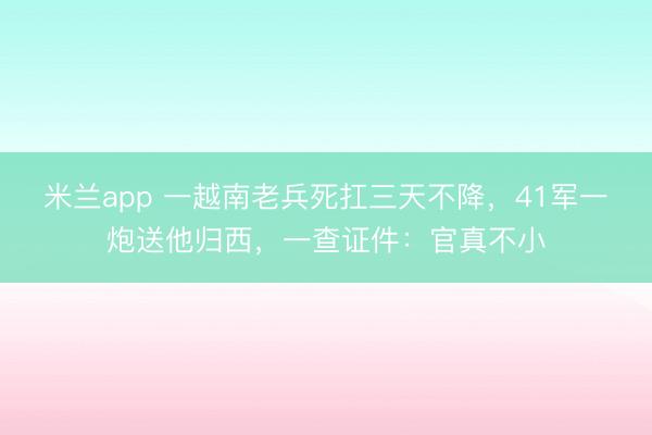 米兰app 一越南老兵死扛三天不降,41军一炮送他归西,一查证件:官真不小