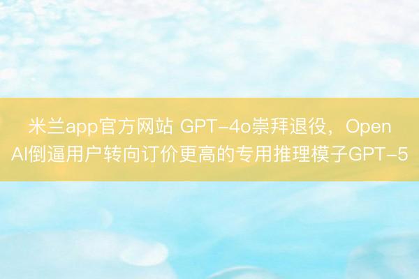 米兰app官方网站 GPT-4o崇拜退役,OpenAI倒逼用户转向订价更高的专用推理模子GPT-5