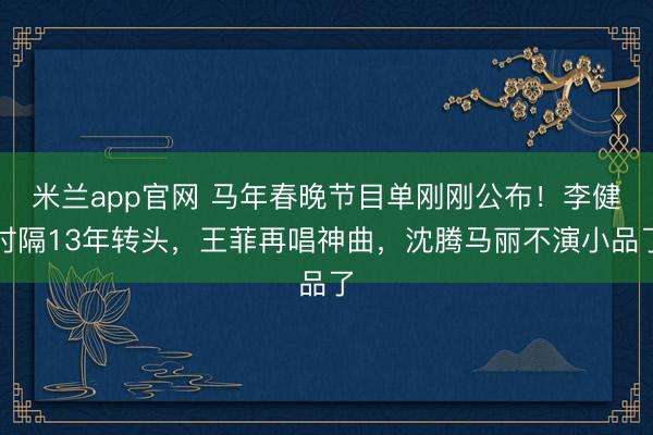米兰app官网 马年春晚节目单刚刚公布!李健时隔13年转头,王菲再唱神曲,沈腾马丽不演小品了