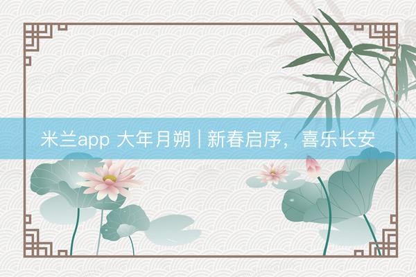 米兰app 大年月朔 | 新春启序，喜乐长安