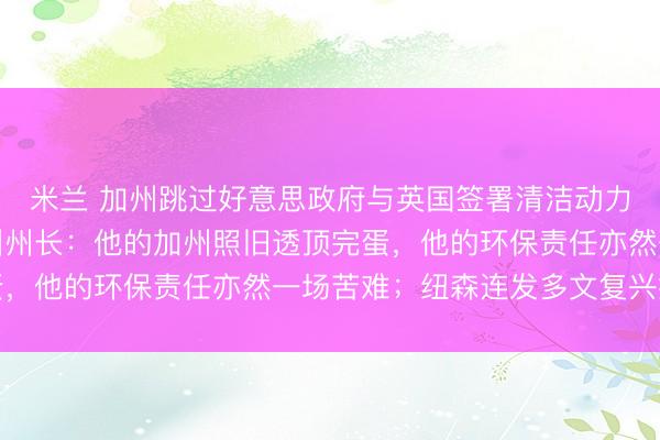 米兰 加州跳过好意思政府与英国签署清洁动力公约,特朗普怒喷加州州长:他的加州照旧透顶完蛋,他的环保责任亦然一场苦难;纽森连发多文复兴抨击