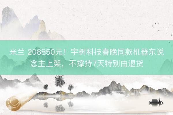 米兰 208850元!宇树科技春晚同款机器东说念主上架,不撑持7天特别由退货