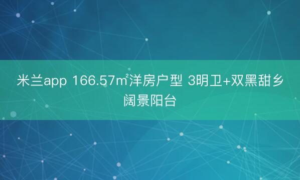 米兰app 166.57㎡洋房户型 3明卫+双黑甜乡阔景阳台